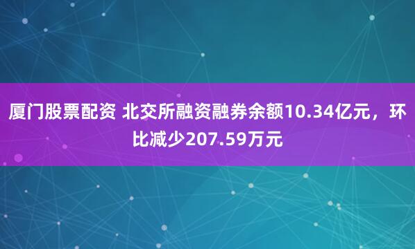 厦门股票配资 北交所融资融券余额10.34亿元，环比减少207.59万元