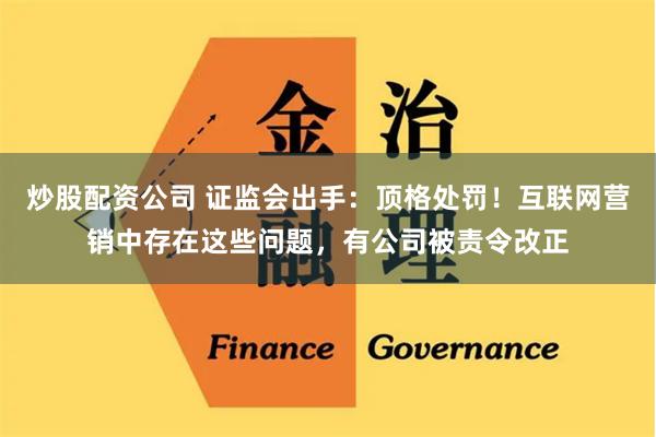 炒股配资公司 证监会出手：顶格处罚！互联网营销中存在这些问题，有公司被责令改正
