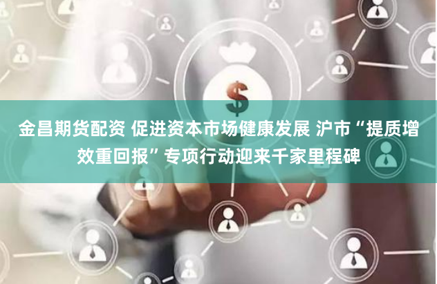 金昌期货配资 促进资本市场健康发展 沪市“提质增效重回报”专项行动迎来千家里程碑
