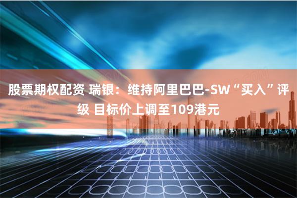 股票期权配资 瑞银：维持阿里巴巴-SW“买入”评级 目标价上调至109港元