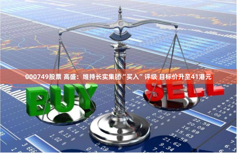 000749股票 高盛：维持长实集团“买入”评级 目标价升至41港元