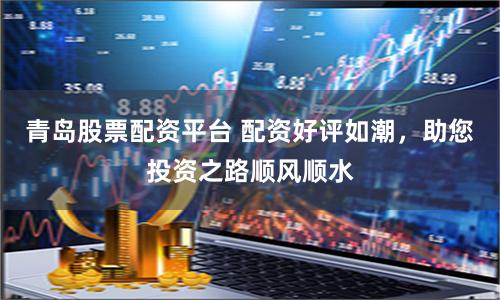 青岛股票配资平台 配资好评如潮，助您投资之路顺风顺水