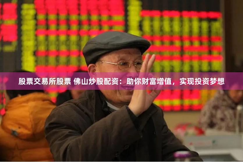股票交易所股票 佛山炒股配资：助你财富增值，实现投资梦想