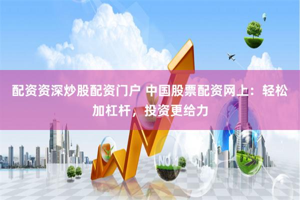 配资资深炒股配资门户 中国股票配资网上：轻松加杠杆，投资更给力