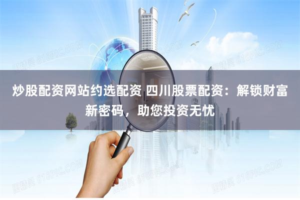 炒股配资网站约选配资 四川股票配资：解锁财富新密码，助您投资无忧