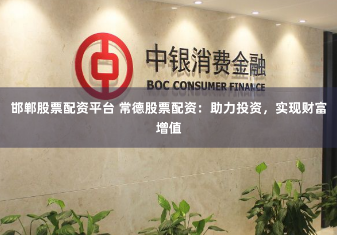 邯郸股票配资平台 常德股票配资：助力投资，实现财富增值