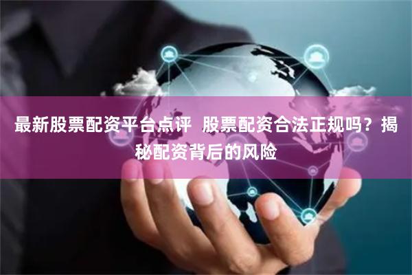 最新股票配资平台点评  股票配资合法正规吗？揭秘配资背后的风险