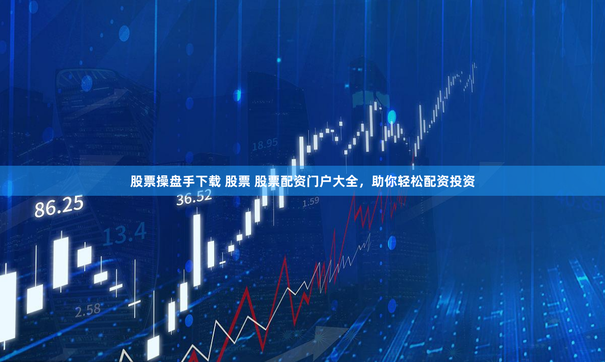 股票操盘手下载 股票 股票配资门户大全，助你轻松配资投资
