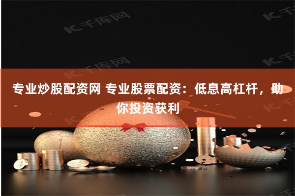 专业炒股配资网 专业股票配资：低息高杠杆，助你投资获利