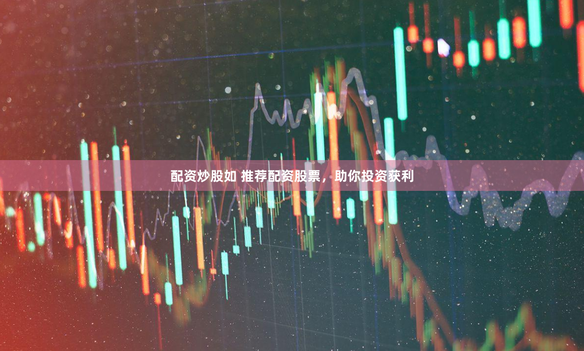 配资炒股如 推荐配资股票，助你投资获利