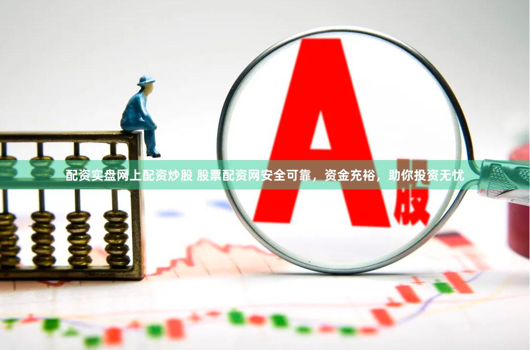 配资实盘网上配资炒股 股票配资网安全可靠，资金充裕，助你投资无忧
