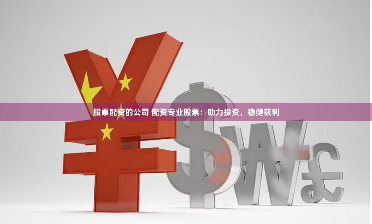 股票配资的公司 配资专业股票：助力投资，稳健获利