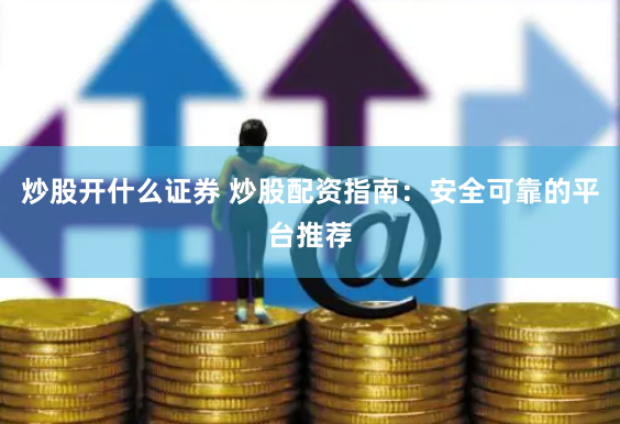 炒股开什么证券 炒股配资指南：安全可靠的平台推荐