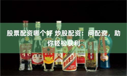 股票配资哪个好 炒股配资：问配资，助你轻松获利