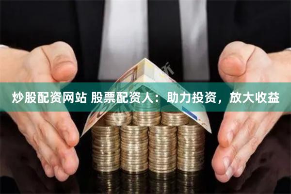 炒股配资网站 股票配资人：助力投资，放大收益