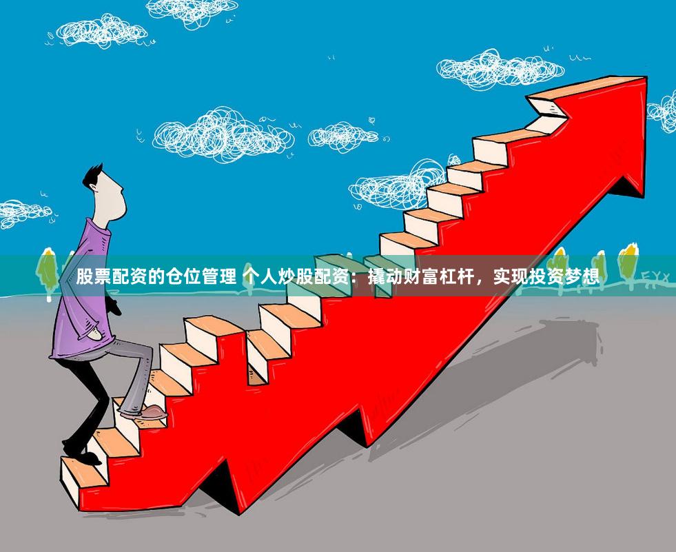 股票配资的仓位管理 个人炒股配资：撬动财富杠杆，实现投资梦想