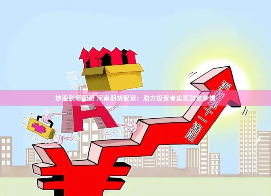 炒股到哪配资 河南期货配资：助力投资者实现财富梦想
