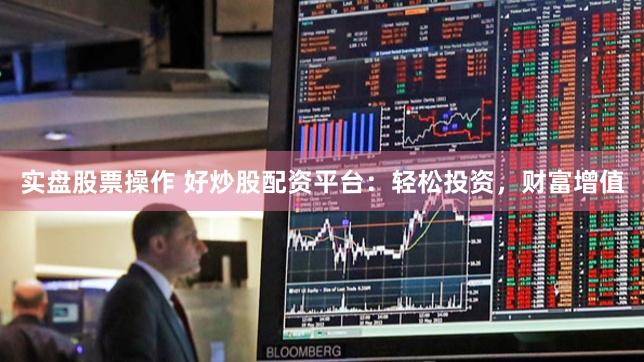 实盘股票操作 好炒股配资平台：轻松投资，财富增值