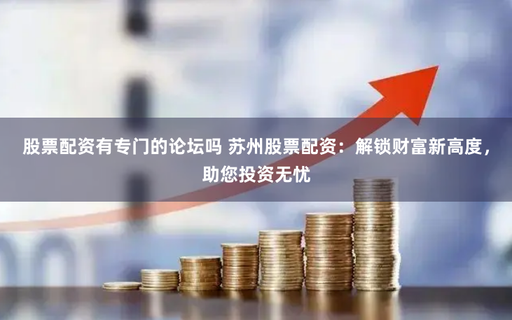 股票配资有专门的论坛吗 苏州股票配资:解锁财富新高度,助您投资无忧