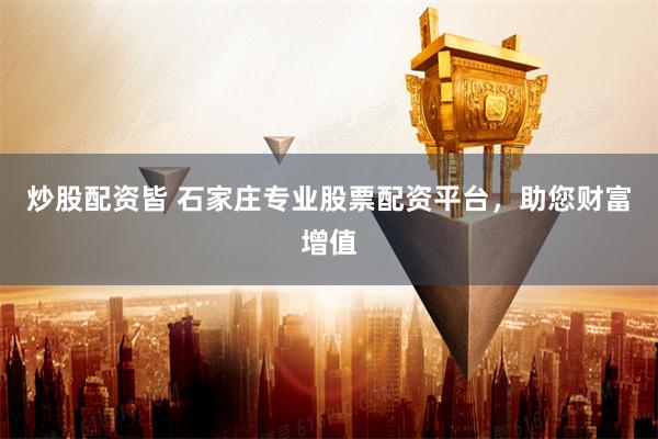 炒股配资皆 石家庄专业股票配资平台，助您财富增值