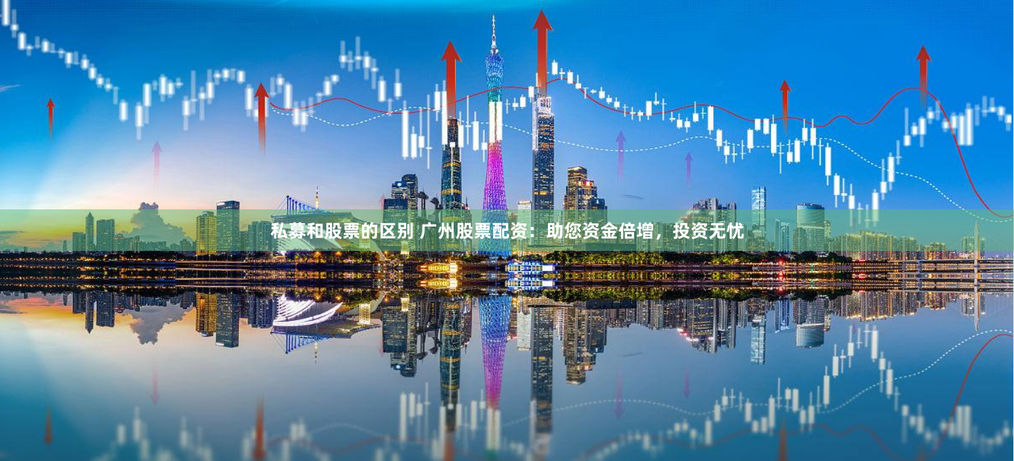私募和股票的区别 广州股票配资：助您资金倍增，投资无忧