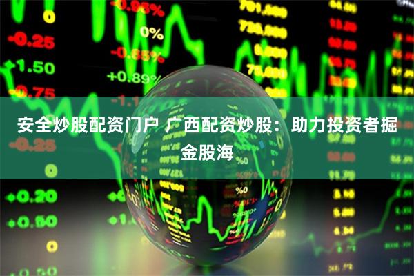 安全炒股配资门户 广西配资炒股：助力投资者掘金股海