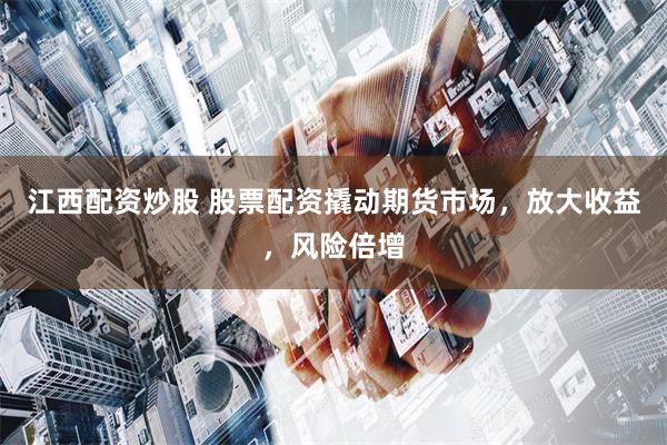 江西配资炒股 股票配资撬动期货市场，放大收益，风险倍增