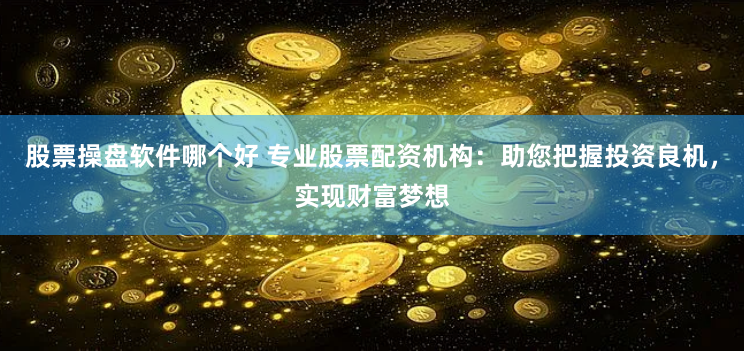 股票操盘软件哪个好 专业股票配资机构：助您把握投资良机，实现财富梦想