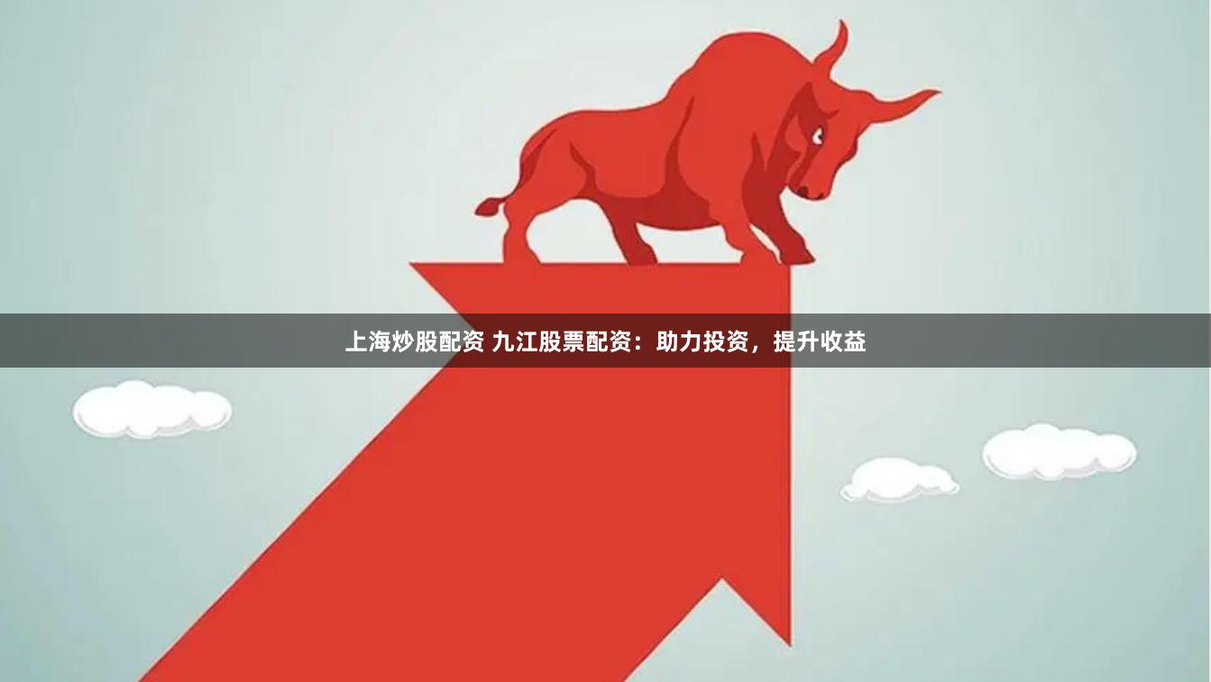 上海炒股配资 九江股票配资：助力投资，提升收益