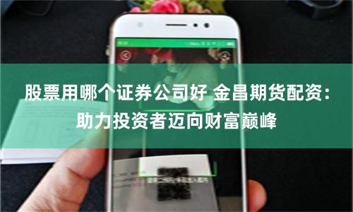 股票用哪个证券公司好 金昌期货配资：助力投资者迈向财富巅峰