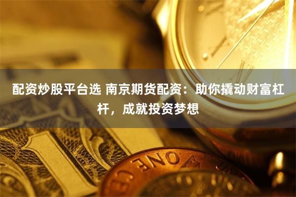 配资炒股平台选 南京期货配资：助你撬动财富杠杆，成就投资梦想