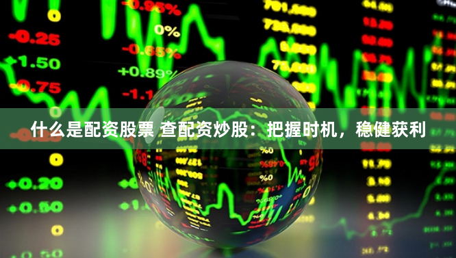 什么是配资股票 查配资炒股：把握时机，稳健获利
