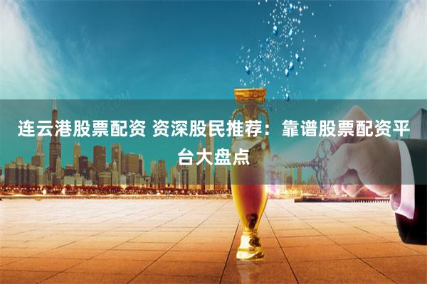 连云港股票配资 资深股民推荐：靠谱股票配资平台大盘点
