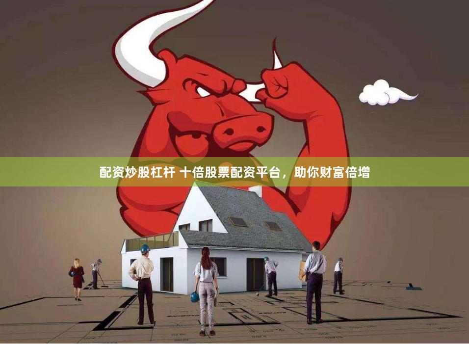 配资炒股杠杆 十倍股票配资平台，助你财富倍增