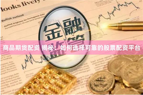 商品期货配资 揭秘：如何选择可靠的股票配资平台