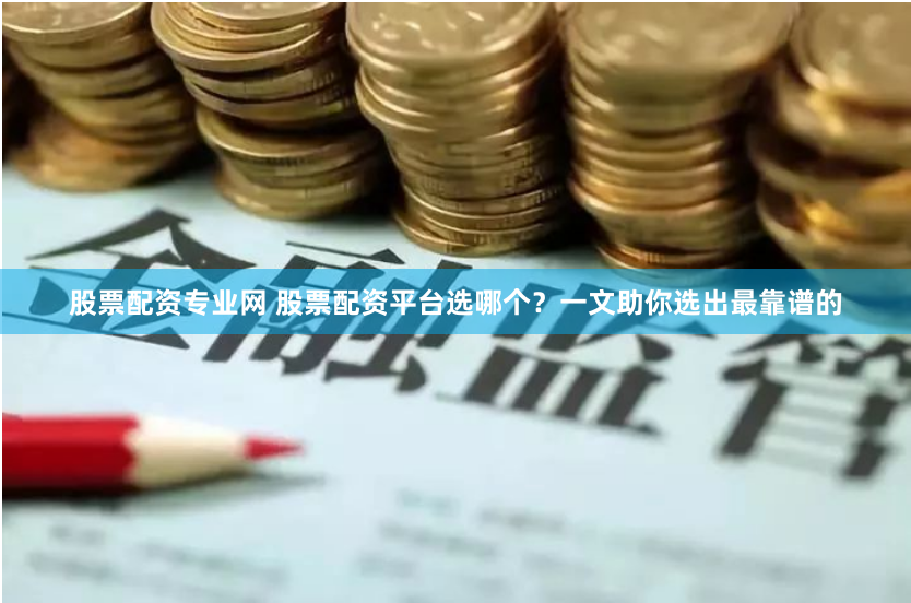 股票配资专业网 股票配资平台选哪个？一文助你选出最靠谱的