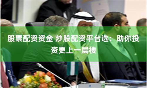 股票配资资金 炒股配资平台选：助你投资更上一层楼
