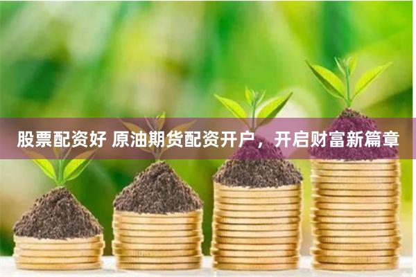 股票配资好 原油期货配资开户，开启财富新篇章
