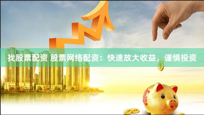 找股票配资 股票网络配资：快速放大收益，谨慎投资