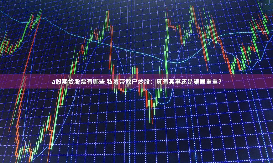 a股期货股票有哪些 私募带散户炒股：真有其事还是骗局重重？