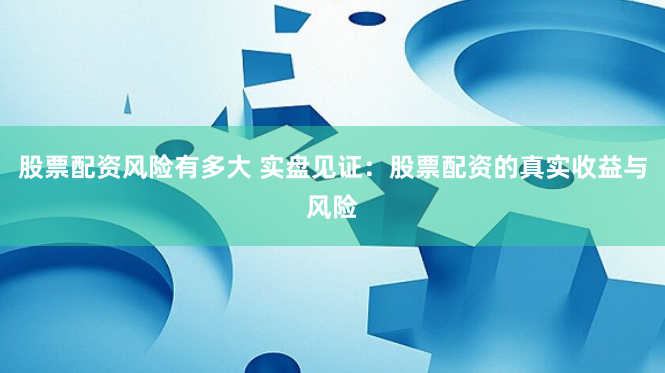 股票配资风险有多大 实盘见证:股票配资的真实收益与风险