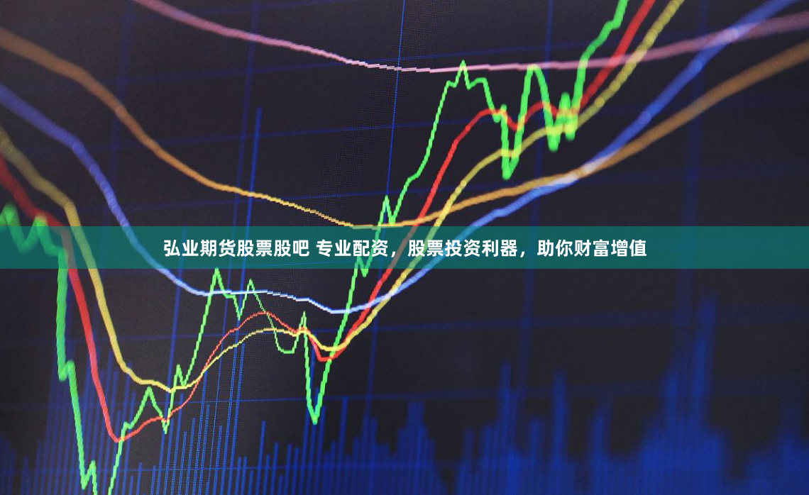 弘业期货股票股吧 专业配资,股票投资利器,助你财富增值