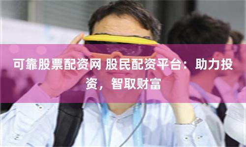 可靠股票配资网 股民配资平台：助力投资，智取财富