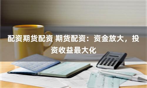 配资期货配资 期货配资:资金放大,投资收益最大化