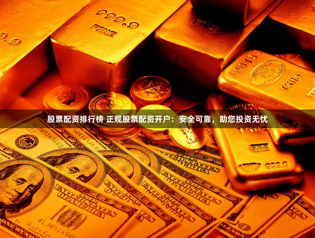 股票配资排行榜 正规股票配资开户:安全可靠,助您投资无忧