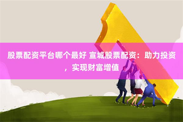 股票配资平台哪个最好 宣城股票配资：助力投资，实现财富增值