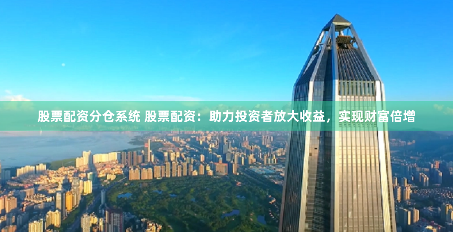 股票配资分仓系统 股票配资：助力投资者放大收益，实现财富倍增