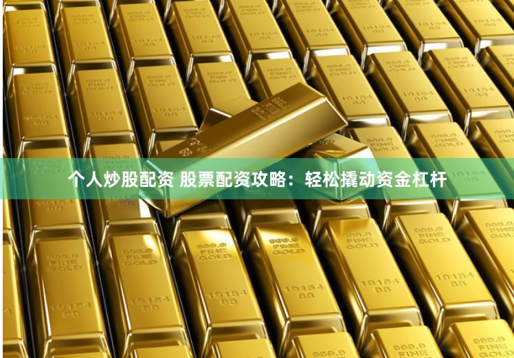 个人炒股配资 股票配资攻略：轻松撬动资金杠杆