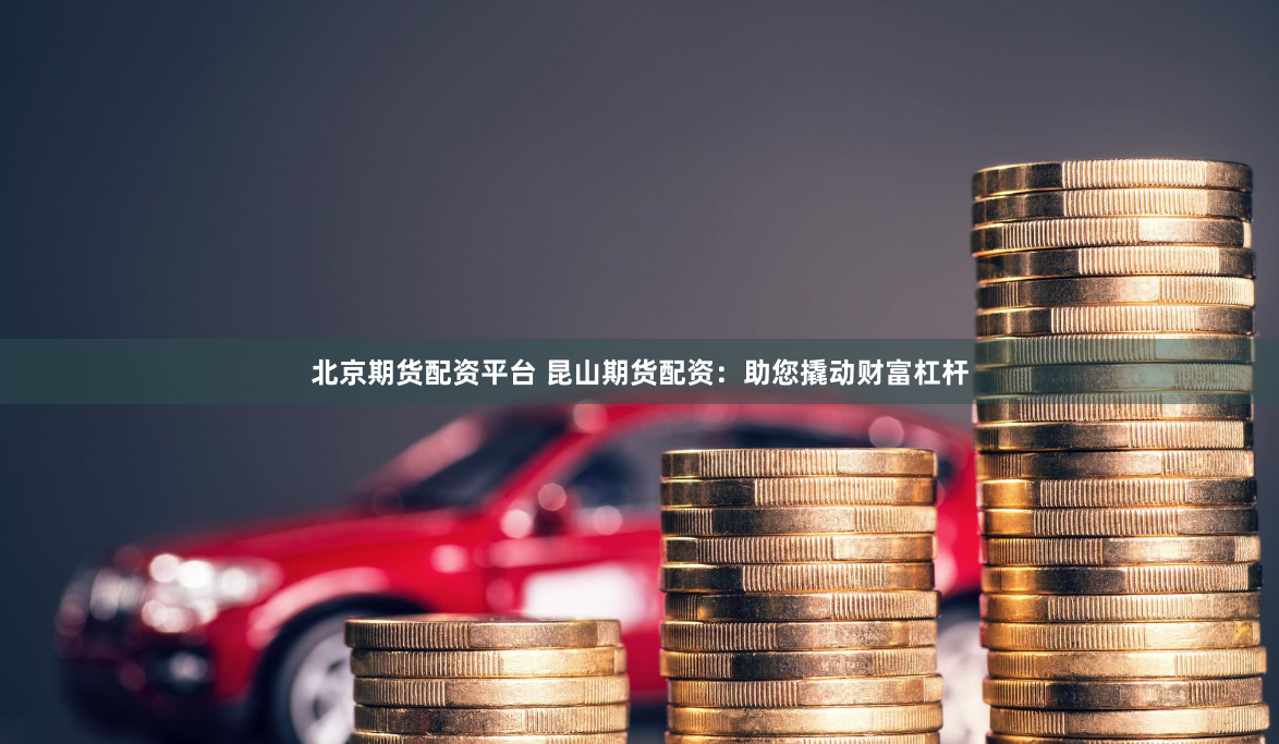 北京期货配资平台 昆山期货配资:助您撬动财富杠杆