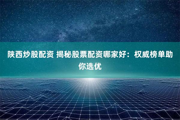 陕西炒股配资 揭秘股票配资哪家好:权威榜单助你选优
